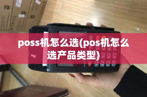 poss机怎么选(pos机怎么选产品类型)