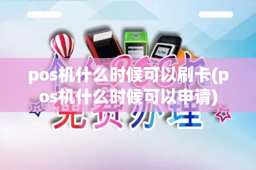 pos机什么时候可以刷卡(pos机什么时候可以申请)