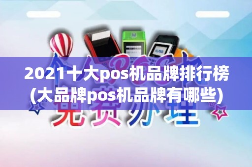 2021十大pos机品牌排行榜(大品牌pos机品牌有哪些)