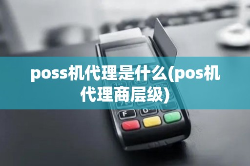poss机代理是什么(pos机代理商层级)