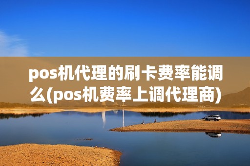 pos机代理的刷卡费率能调么(pos机费率上调代理商)