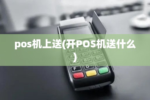 pos机上送(开POS机送什么)