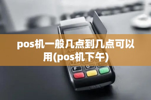 pos机一般几点到几点可以用(pos机下午)
