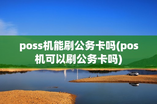 poss机能刷公务卡吗(pos机可以刷公务卡吗)