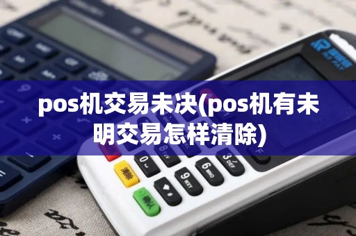 pos机交易未决(pos机有未明交易怎样清除)