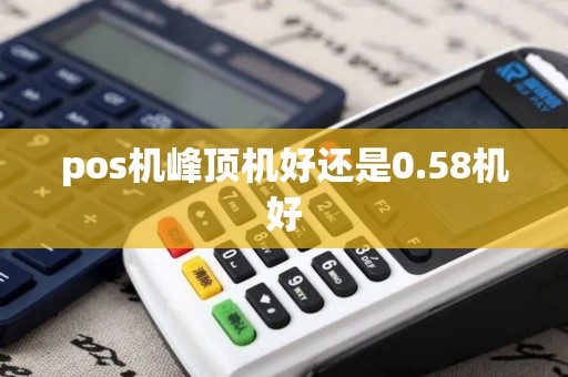 pos机峰顶机好还是0.58机好