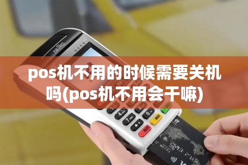 pos机不用的时候需要关机吗(pos机不用会干嘛)