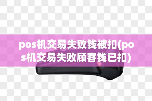 pos机交易失败钱被扣(pos机交易失败顾客钱已扣)