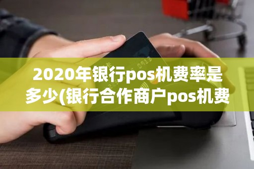 2020年银行pos机费率是多少(银行合作商户pos机费率)