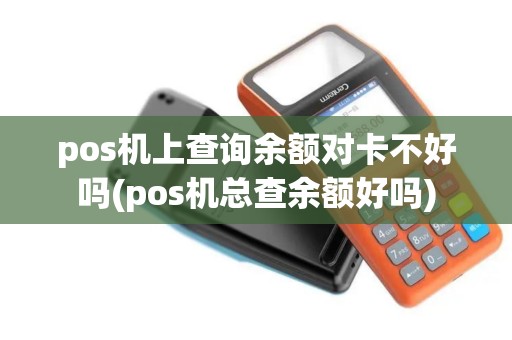 pos机上查询余额对卡不好吗(pos机总查余额好吗)