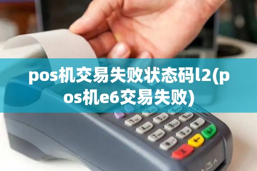 pos机交易失败状态码l2(pos机e6交易失败)