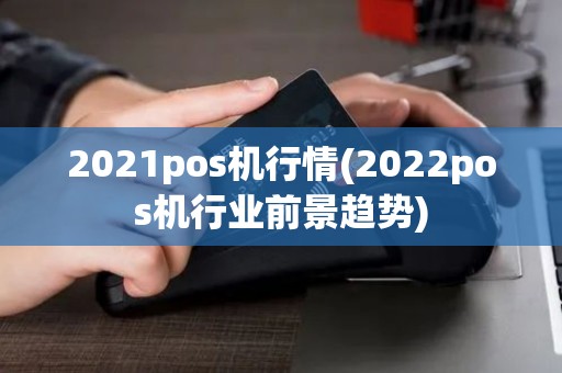 2021pos机行情(2022pos机行业前景趋势)
