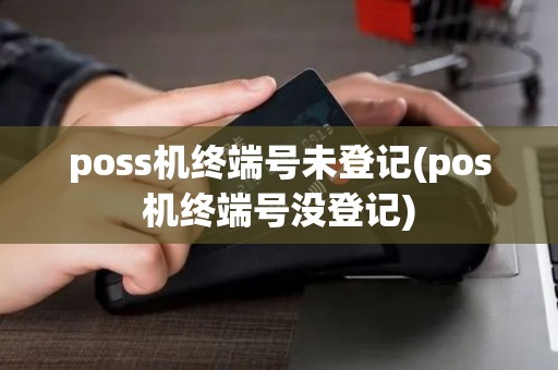 poss机终端号未登记(pos机终端号没登记)