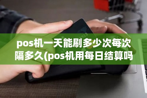 pos机一天能刷多少次每次隔多久(pos机用每日结算吗)