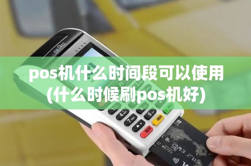 pos机什么时间段可以使用(什么时候刷pos机好) pos机什么时间段可以使用(什么时候刷pos机好)