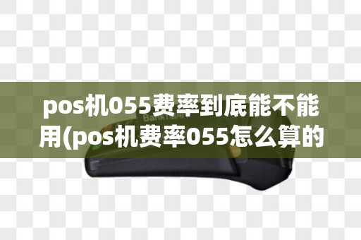 pos机055费率到底能不能用(pos机费率055怎么算的)