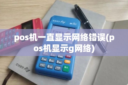pos机一直显示网络错误(pos机显示g网络)