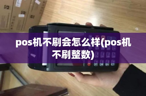 pos机不刷会怎么样(pos机不刷整数)