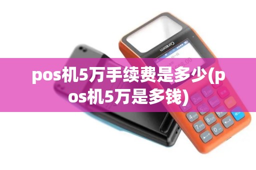pos机5万手续费是多少(pos机5万是多钱)