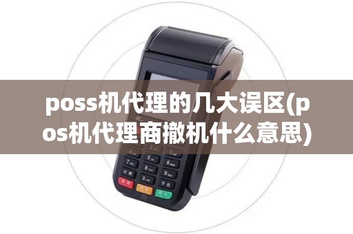 poss机代理的几大误区(pos机代理商撤机什么意思)