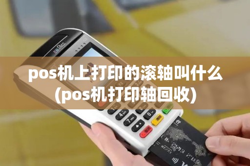 pos机上打印的滚轴叫什么(pos机打印轴回收)