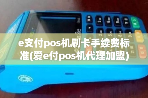 e支付pos机刷卡手续费标准(爱e付pos机代理加盟)
