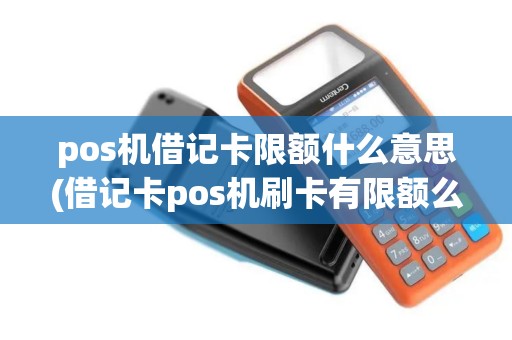 pos机借记卡限额什么意思(借记卡pos机刷卡有限额么)
