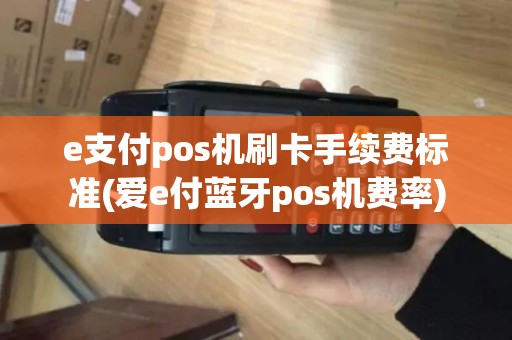 e支付pos机刷卡手续费标准(爱e付蓝牙pos机费率)