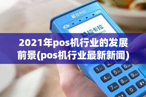 2021年pos机行业的发展前景(pos机行业最新新闻)