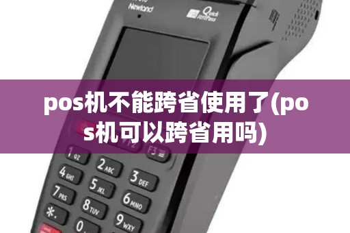 pos机不能跨省使用了(pos机可以跨省用吗)