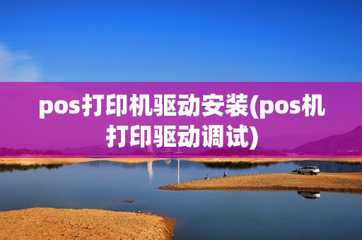 pos打印机驱动安装(pos机打印驱动调试)