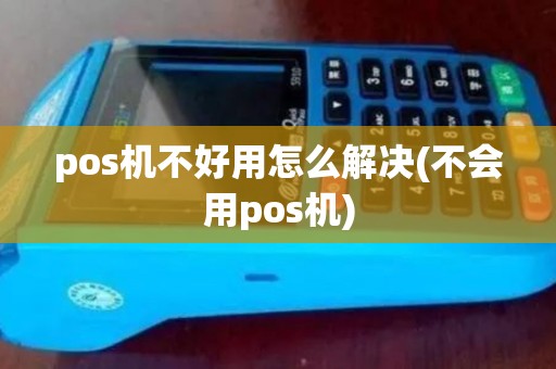 pos机不好用怎么解决(不会用pos机)