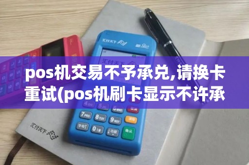 pos机交易不予承兑,请换卡重试(pos机刷卡显示不许承兑)