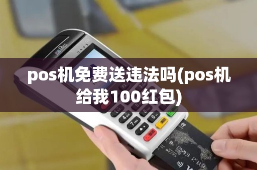 pos机免费送违法吗(pos机给我100红包)
