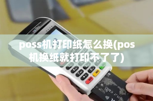 poss机打印纸怎么换(pos机换纸就打印不了了)