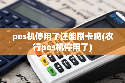 pos机停用了还能刷卡吗(农行pos机停用了)