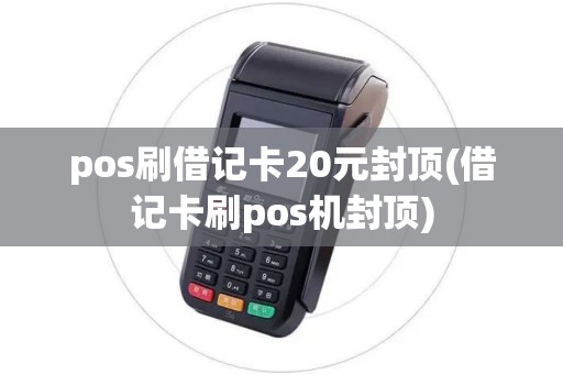 pos刷借记卡20元封顶(借记卡刷pos机封顶)