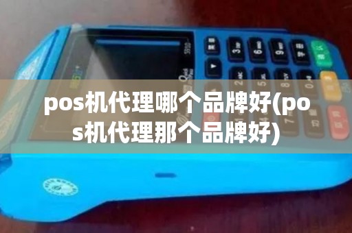 pos机代理哪个品牌好(pos机代理那个品牌好)