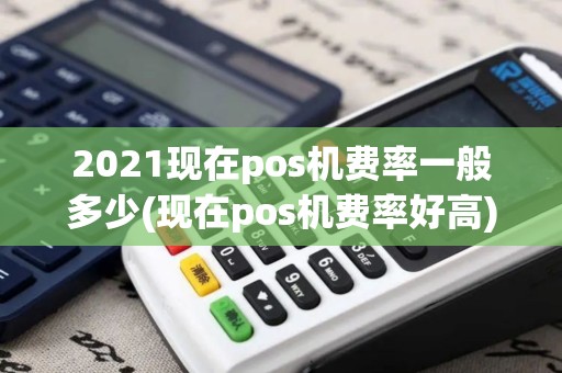 2021现在pos机费率一般多少(现在pos机费率好高)