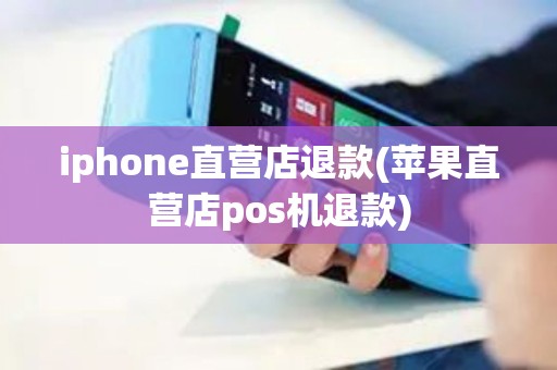 iphone直营店退款(苹果直营店pos机退款)