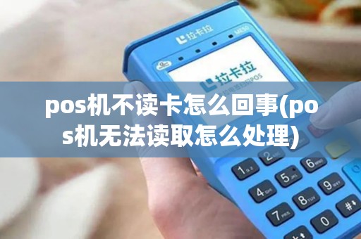 pos机不读卡怎么回事(pos机无法读取怎么处理)
