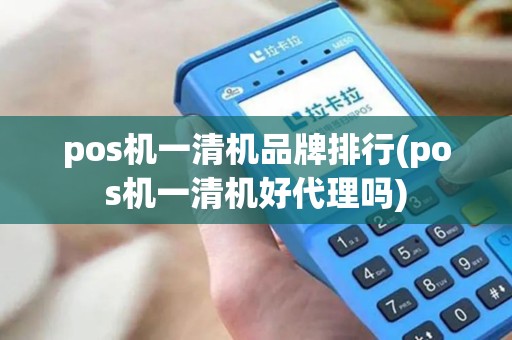 pos机一清机品牌排行(pos机一清机好代理吗)