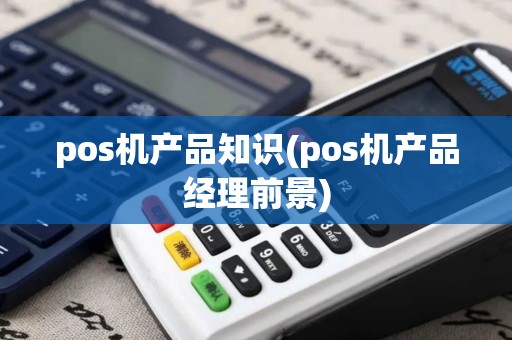 pos机产品知识(pos机产品经理前景) pos机产品知识(pos机产品经理前景)