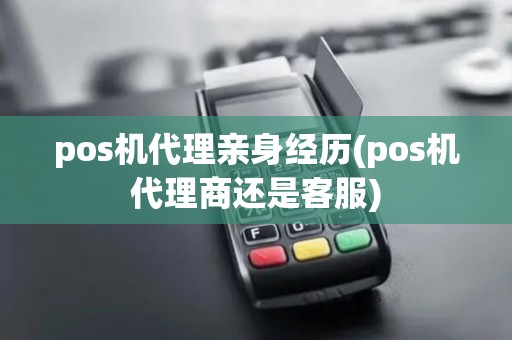 pos机代理亲身经历(pos机代理商还是客服)