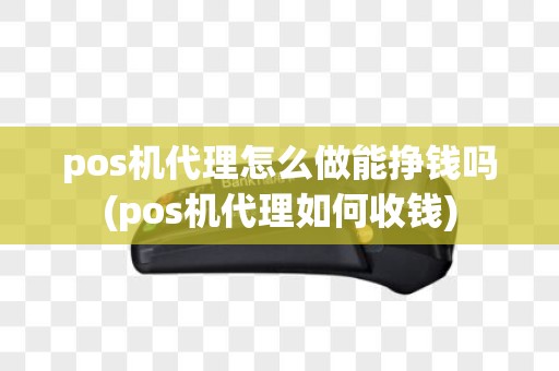 pos机代理怎么做能挣钱吗(pos机代理如何收钱)
