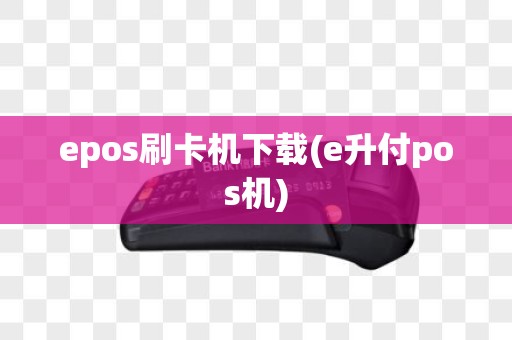epos刷卡机下载(e升付pos机)