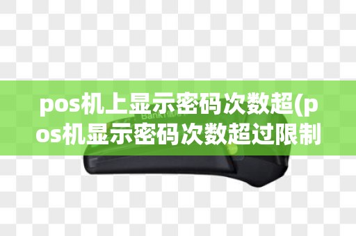 pos机上显示密码次数超(pos机显示密码次数超过限制)
