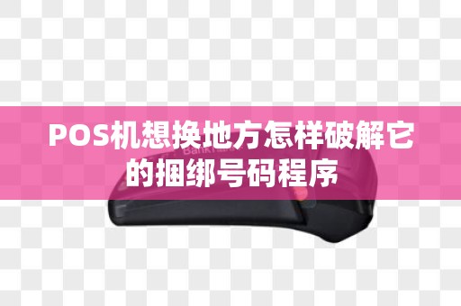 POS机想换地方怎样破解它的捆绑号码程序