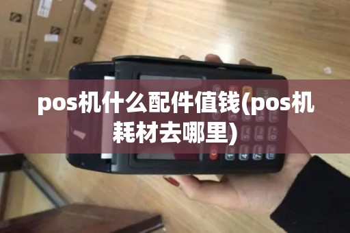 pos机什么配件值钱(pos机耗材去哪里)