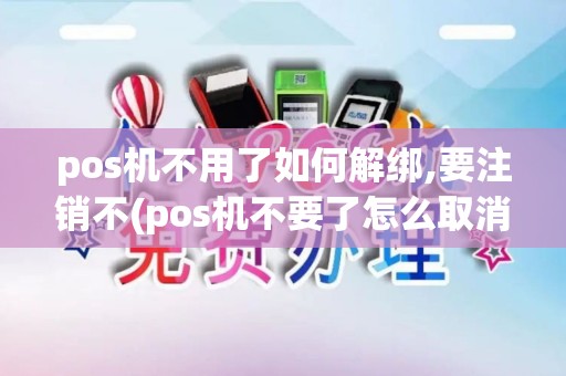 pos机不用了如何解绑,要注销不(pos机不要了怎么取消)